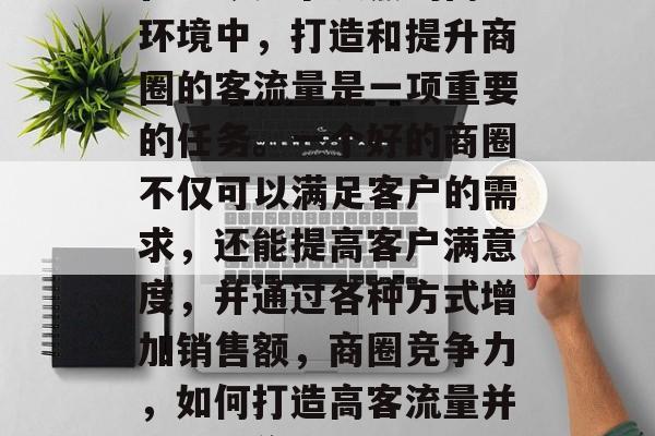 在当今竞争激烈的商业环境中,打造和提升商圈的客流量是一项重要的任务。一个好的商圈不仅可以满足客户的需求,还能提高客户满意度,并通过各种方式增加销售额,商圈竞争力,如何打造高客流量并提升销售额? 在当今竞争激烈的商业环境中,打造和提升商圈的客流量是一项重要的任务。一个好的商圈不仅可以满足客户的需求,还能提高客户满意度,并通过各种方式增加销售额,商圈竞争力,如何打造高客流量并提升销售额?