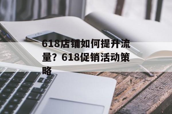 618店铺如何提升流量?618促销活动策略 618店铺如何提升流量?618促销活动策略