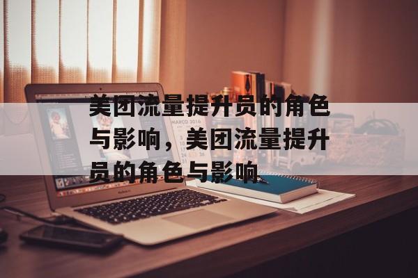 美团流量提升员的角色与影响,美团流量提升员的角色与影响 美团流量提升员的角色与影响,美团流量提升员的角色与影响