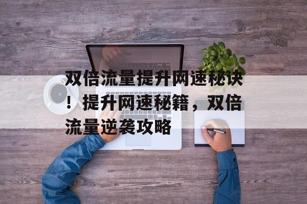 双倍流量提升网速秘诀!提升网速秘籍,双倍流量逆袭攻略 双倍流量提升网速秘诀!提升网速秘籍,双倍流量逆袭攻略