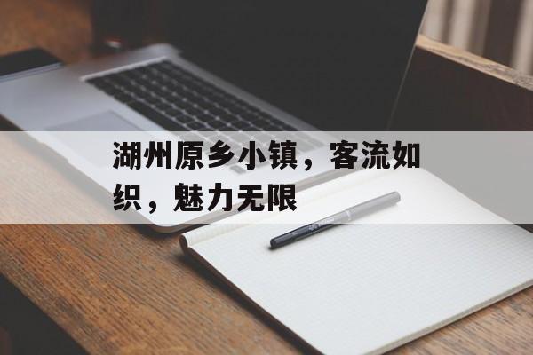 湖州原乡小镇,客流如织,魅力无限 湖州原乡小镇,客流如织,魅力无限