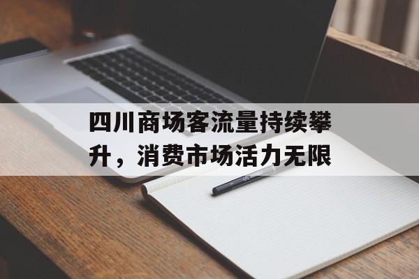 四川商场客流量持续攀升,消费市场活力无限 四川商场客流量持续攀升,消费市场活力无限