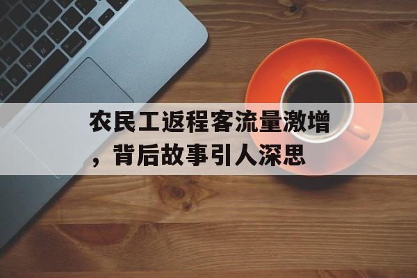 农民工返程客流量激增，背后故事引人深思