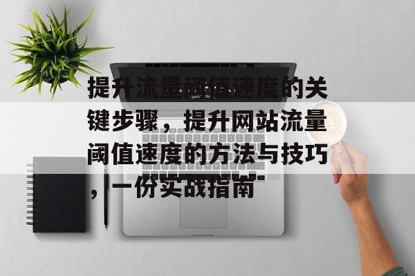 提升流量阈值速度的关键步骤,提升网站流量阈值速度的方法与技巧,一份实战指南 提升流量阈值速度的关键步骤,提升网站流量阈值速度的方法与技巧,一份实战指南