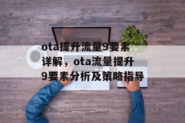 ota提升流量9要素详解,ota流量提升9要素分析及策略指导 ota提升流量9要素详解,ota流量提升9要素分析及策略指导
