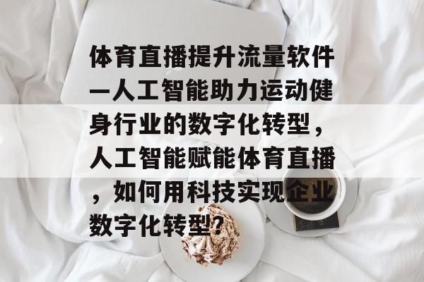 体育直播提升流量软件—人工智能助力运动健身行业的数字化转型,人工智能赋能体育直播,如何用科技实现企业数字化转型? 体育直播提升流量软件—人工智能助力运动健身行业的数字化转型,人工智能赋能体育直播,如何用科技实现企业数字化转型?