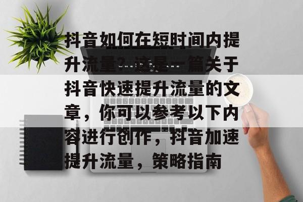 抖音如何在短时间内提升流量?这是一篇关于抖音快速提升流量的文章,你可以参考以下内容进行创作,抖音加速提升流量,策略指南 抖音如何在短时间内提升流量?这是一篇关于抖音快速提升流量的文章,你可以参考以下内容进行创作,抖音加速提升流量,策略指南