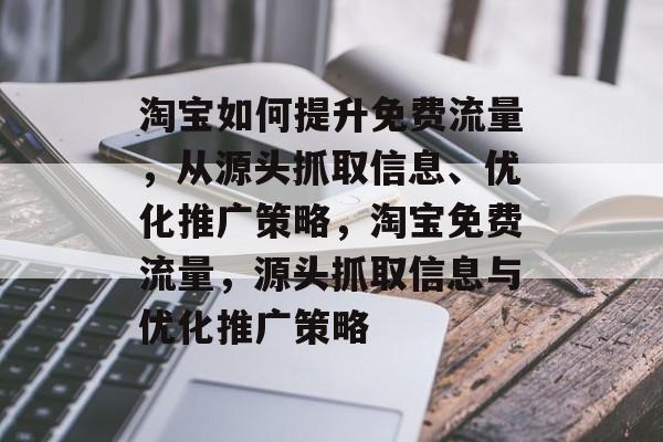 淘宝如何提升免费流量,从源头抓取信息、优化推广策略,淘宝免费流量,源头抓取信息与优化推广策略 淘宝如何提升免费流量,从源头抓取信息、优化推广策略,淘宝免费流量,源头抓取信息与优化推广策略