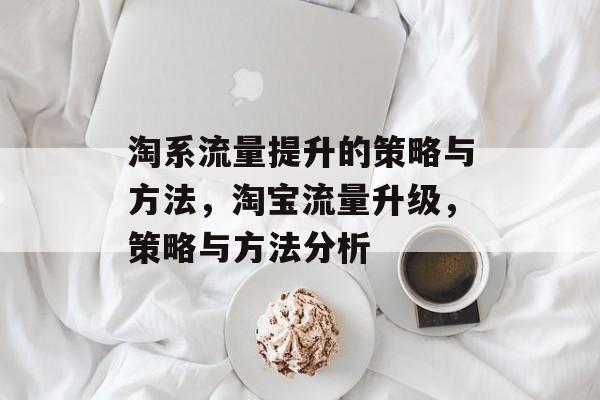 淘系流量提升的策略与方法,淘宝流量升级,策略与方法分析 淘系流量提升的策略与方法,淘宝流量升级,策略与方法分析