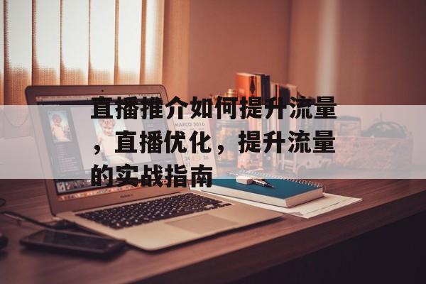 直播推介如何提升流量,直播优化,提升流量的实战指南 直播推介如何提升流量,直播优化,提升流量的实战指南