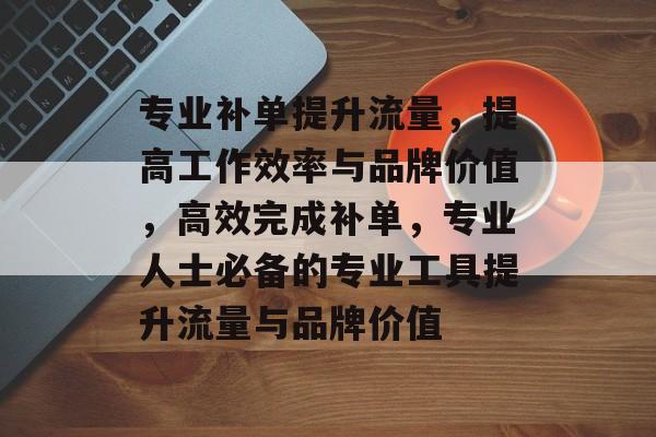 专业补单提升流量,提高工作效率与品牌价值,高效完成补单,专业人士必备的专业工具提升流量与品牌价值 专业补单提升流量,提高工作效率与品牌价值,高效完成补单,专业人士必备的专业工具提升流量与品牌价值