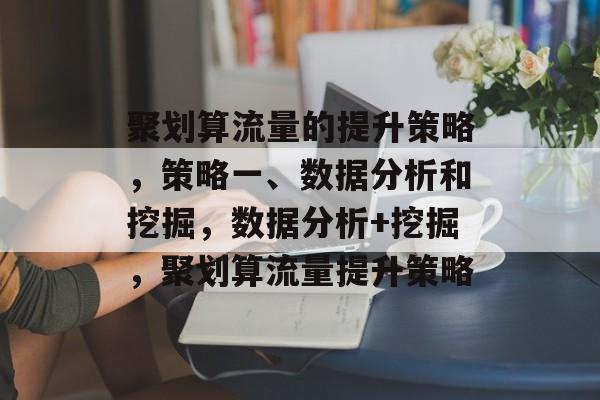聚划算流量的提升策略,策略一、数据分析和挖掘,数据分析+挖掘,聚划算流量提升策略 聚划算流量的提升策略,策略一、数据分析和挖掘,数据分析+挖掘,聚划算流量提升策略