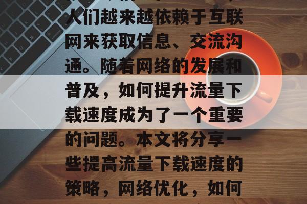 在当今信息化社会中,人们越来越依赖于互联网来获取信息、交流沟通。随着网络的发展和普及,如何提升流量下载速度成为了一个重要的问题。本文将分享一些提高流量下载速度的策略,网络优化,如何提升流量下载速度 在当今信息化社会中,人们越来越依赖于互联网来获取信息、交流沟通。随着网络的发展和普及,如何提升流量下载速度成为了一个重要的问题。本文将分享一些提高流量下载速度的策略,网络优化,如何提升流量下载速度