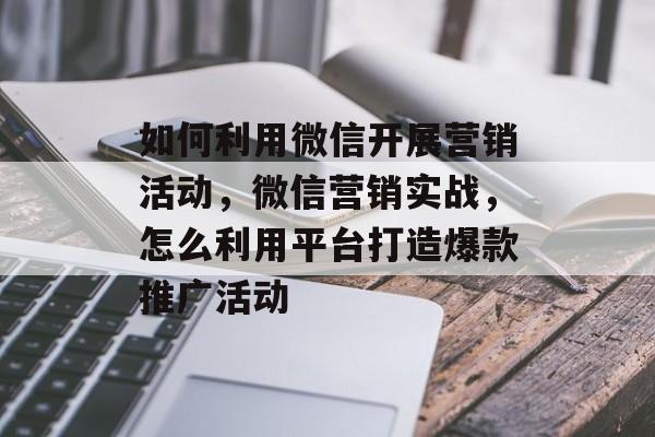 如何利用微信开展营销活动,微信营销实战,怎么利用平台打造爆款推广活动 如何利用微信开展营销活动,微信营销实战,怎么利用平台打造爆款推广活动