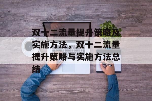 双十二流量提升策略及实施方法,双十二流量提升策略与实施方法总结 双十二流量提升策略及实施方法,双十二流量提升策略与实施方法总结