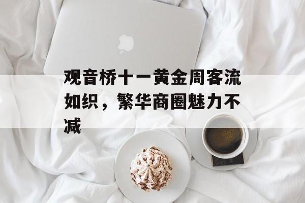 观音桥十一黄金周客流如织,繁华商圈魅力不减 观音桥十一黄金周客流如织,繁华商圈魅力不减