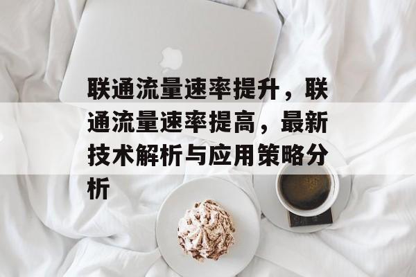 联通流量速率提升,联通流量速率提高,最新技术解析与应用策略分析 联通流量速率提升,联通流量速率提高,最新技术解析与应用策略分析
