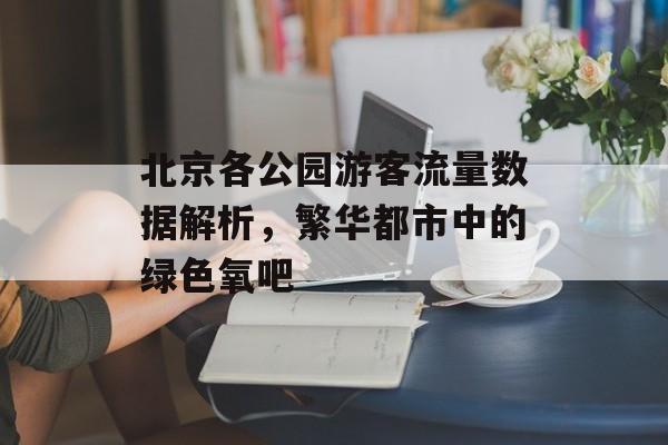北京各公园游客流量数据解析,繁华都市中的绿色氧吧 北京各公园游客流量数据解析,繁华都市中的绿色氧吧