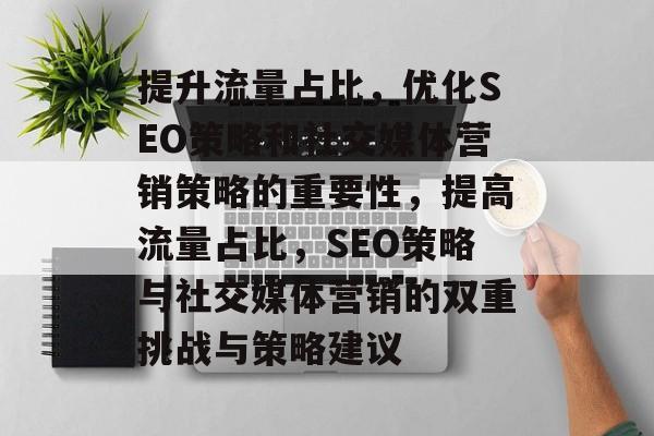 提升流量占比,优化SEO策略和社交媒体营销策略的重要性,提高流量占比,SEO策略与社交媒体营销的双重挑战与策略建议 提升流量占比,优化SEO策略和社交媒体营销策略的重要性,提高流量占比,SEO策略与社交媒体营销的双重挑战与策略建议