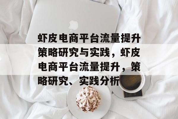 虾皮电商平台流量提升策略研究与实践,虾皮电商平台流量提升,策略研究、实践分析 虾皮电商平台流量提升策略研究与实践,虾皮电商平台流量提升,策略研究、实践分析