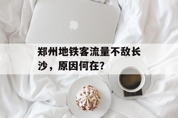 郑州地铁客流量不敌长沙,原因何在? 郑州地铁客流量不敌长沙,原因何在?