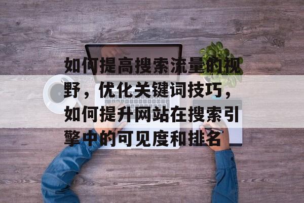 如何提高搜索流量的视野,优化关键词技巧,如何提升网站在搜索引擎中的可见度和排名 如何提高搜索流量的视野,优化关键词技巧,如何提升网站在搜索引擎中的可见度和排名