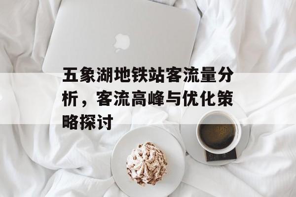 五象湖地铁站客流量分析,客流高峰与优化策略探讨 五象湖地铁站客流量分析,客流高峰与优化策略探讨