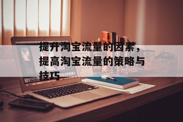 提升淘宝流量的因素,提高淘宝流量的策略与技巧 提升淘宝流量的因素,提高淘宝流量的策略与技巧