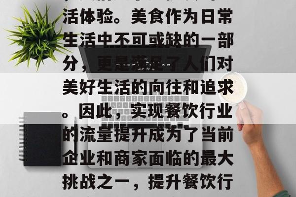 在快节奏的现代社会中，人们追求更优质的生活体验。美食作为日常生活中不可或缺的一部分，更是满足了人们对美好生活的向往和追求。因此，实现餐饮行业的流量提升成为了当前企业和商家面临的最大挑战之一，提升餐饮行业流量，餐饮企业如何通过创新提升用户体验