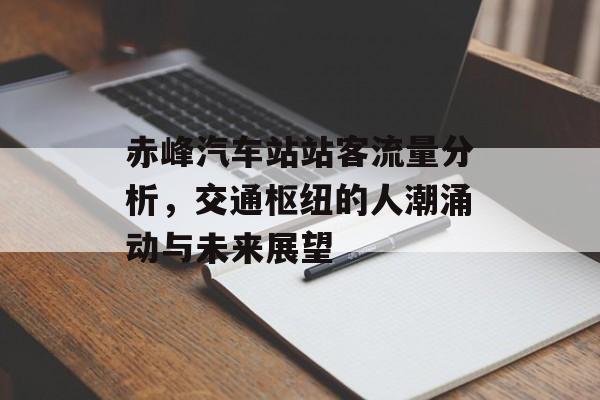赤峰汽车站站客流量分析,交通枢纽的人潮涌动与未来展望 赤峰汽车站站客流量分析,交通枢纽的人潮涌动与未来展望