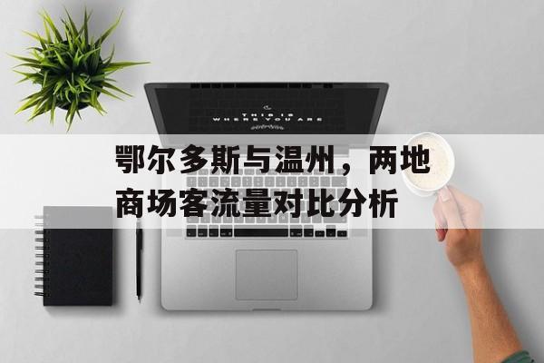 鄂尔多斯与温州,两地商场客流量对比分析 鄂尔多斯与温州,两地商场客流量对比分析