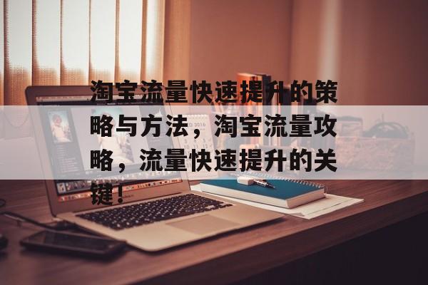 淘宝流量快速提升的策略与方法,淘宝流量攻略,流量快速提升的关键! 淘宝流量快速提升的策略与方法,淘宝流量攻略,流量快速提升的关键!