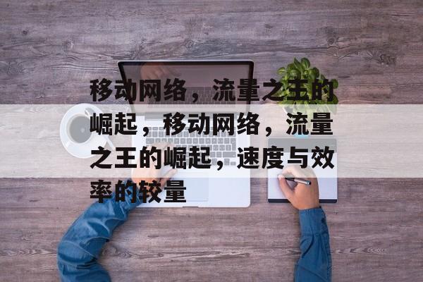 移动网络,流量之王的崛起,移动网络,流量之王的崛起,速度与效率的较量 移动网络,流量之王的崛起,移动网络,流量之王的崛起,速度与效率的较量