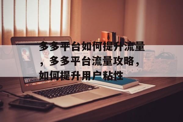 多多平台如何提升流量,多多平台流量攻略,如何提升用户粘性 多多平台如何提升流量,多多平台流量攻略,如何提升用户粘性