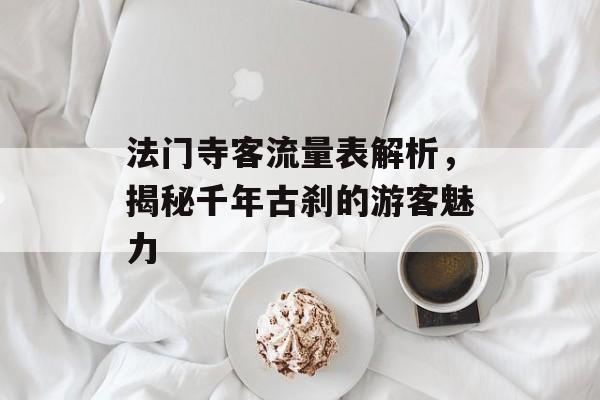 法门寺客流量表解析,揭秘千年古刹的游客魅力 法门寺客流量表解析,揭秘千年古刹的游客魅力