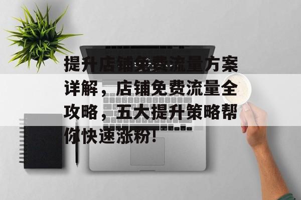 提升店铺免费流量方案详解,店铺免费流量全攻略,五大提升策略帮你快速涨粉! 提升店铺免费流量方案详解,店铺免费流量全攻略,五大提升策略帮你快速涨粉!