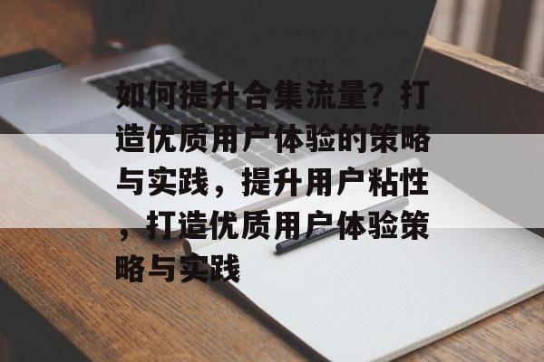 如何提升合集流量?打造优质用户体验的策略与实践,提升用户粘性,打造优质用户体验策略与实践 如何提升合集流量?打造优质用户体验的策略与实践,提升用户粘性,打造优质用户体验策略与实践