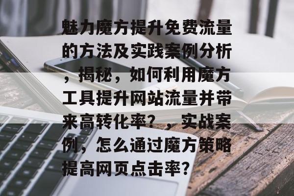 魅力魔方提升免费流量的方法及实践案例分析，揭秘，如何利用魔方工具提升网站流量并带来高转化率？，实战案例，怎么通过魔方策略提高网页点击率？