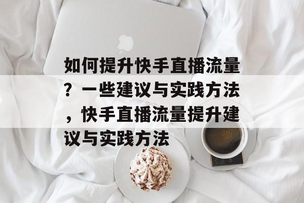 如何提升快手直播流量？一些建议与实践方法，快手直播流量提升建议与实践方法