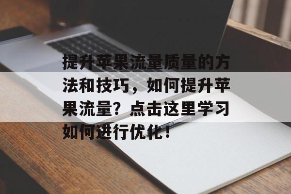 提升苹果流量质量的方法和技巧,如何提升苹果流量?点击这里学习如何进行优化! 提升苹果流量质量的方法和技巧,如何提升苹果流量?点击这里学习如何进行优化!