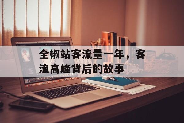 全椒站客流量一年,客流高峰背后的故事 全椒站客流量一年,客流高峰背后的故事