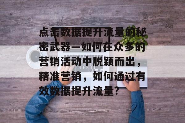 点击数据提升流量的秘密武器—如何在众多的营销活动中脱颖而出,精准营销,如何通过有效数据提升流量? 点击数据提升流量的秘密武器—如何在众多的营销活动中脱颖而出,精准营销,如何通过有效数据提升流量?