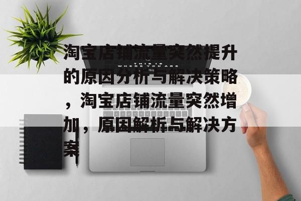 淘宝店铺流量突然提升的原因分析与解决策略,淘宝店铺流量突然增加,原因解析与解决方案 淘宝店铺流量突然提升的原因分析与解决策略,淘宝店铺流量突然增加,原因解析与解决方案