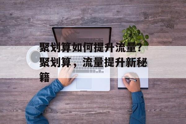聚划算如何提升流量?聚划算,流量提升新秘籍 聚划算如何提升流量?聚划算,流量提升新秘籍