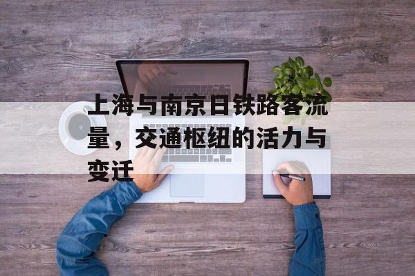 上海与南京日铁路客流量,交通枢纽的活力与变迁 上海与南京日铁路客流量,交通枢纽的活力与变迁