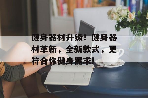 健身器材升级!健身器材革新,全新款式,更符合你健身需求! 健身器材升级!健身器材革新,全新款式,更符合你健身需求!