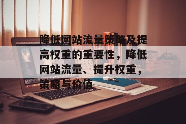 降低网站流量策略及提高权重的重要性，降低网站流量、提升权重，策略与价值