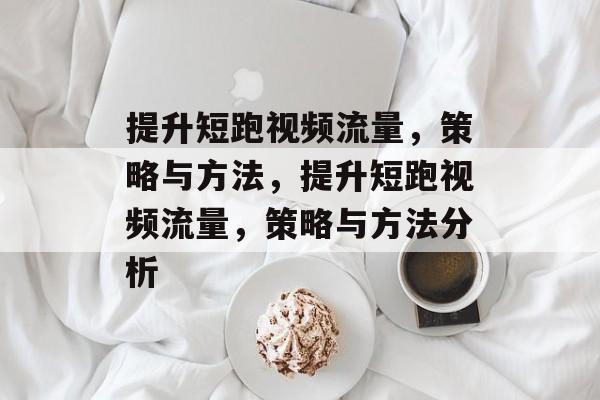 提升短跑视频流量,策略与方法,提升短跑视频流量,策略与方法分析 提升短跑视频流量,策略与方法,提升短跑视频流量,策略与方法分析