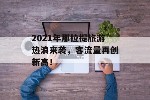 2021年那拉提旅游热浪来袭,客流量再创新高! 2021年那拉提旅游热浪来袭,客流量再创新高!