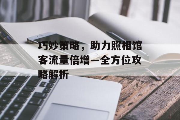 巧妙策略,助力照相馆客流量倍增—全方位攻略解析 巧妙策略,助力照相馆客流量倍增—全方位攻略解析